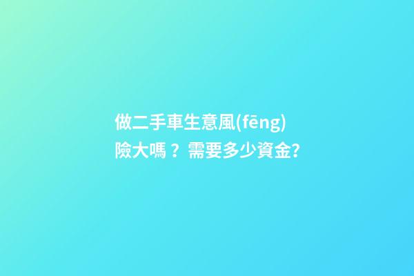 做二手車生意風(fēng)險大嗎？需要多少資金？